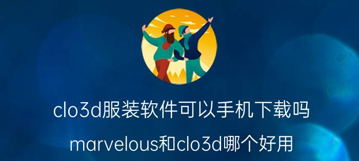 clo3d服装软件可以手机下载吗 marvelous和clo3d哪个好用？